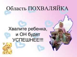 Область ПОХВАЛЯЙКА 
Хвалите ребенка, 
и ОН будет 
УСПЕШНЕЕ!!! 
 