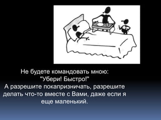 Не будете командовать мною: 
"Убери! Быстро!" 
А разрешите покапризничать, разрешите 
делать что-то вместе с Вами, даже если я 
еще маленький. 
 