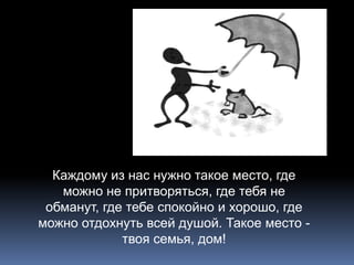 Каждому из нас нужно такое место, где 
можно не притворяться, где тебя не 
обманут, где тебе спокойно и хорошо, где 
можно отдохнуть всей душой. Такое место - 
твоя семья, дом! 
 