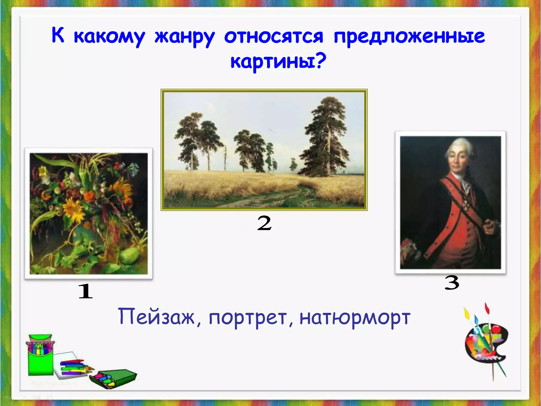 К какому жанру относятся предложенные 
картины? 
Пейзаж, портрет, натюрморт 
 