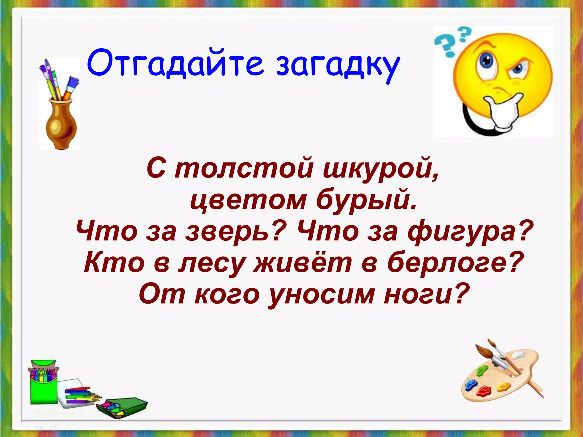 Отгадайте загадку 
С толстой шкурой, 
цветом бурый. 
Что за зверь? Что за фигура? 
Кто в лесу живёт в берлоге? 
От кого уносим ноги? 
 