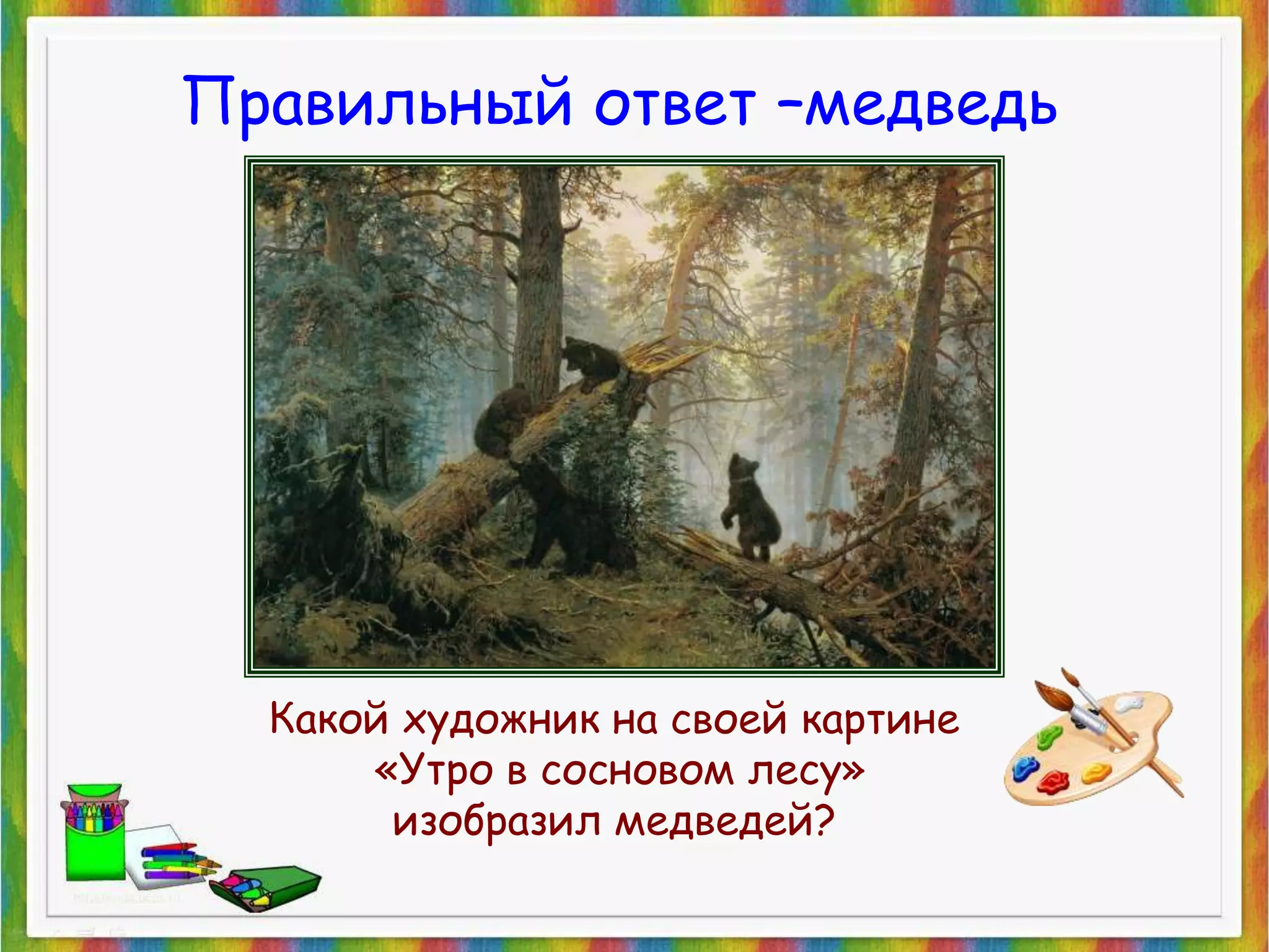 Правильный ответ –медведь 
Какой художник на своей картине 
«Утро в сосновом лесу» 
изобразил медведей? 
 
