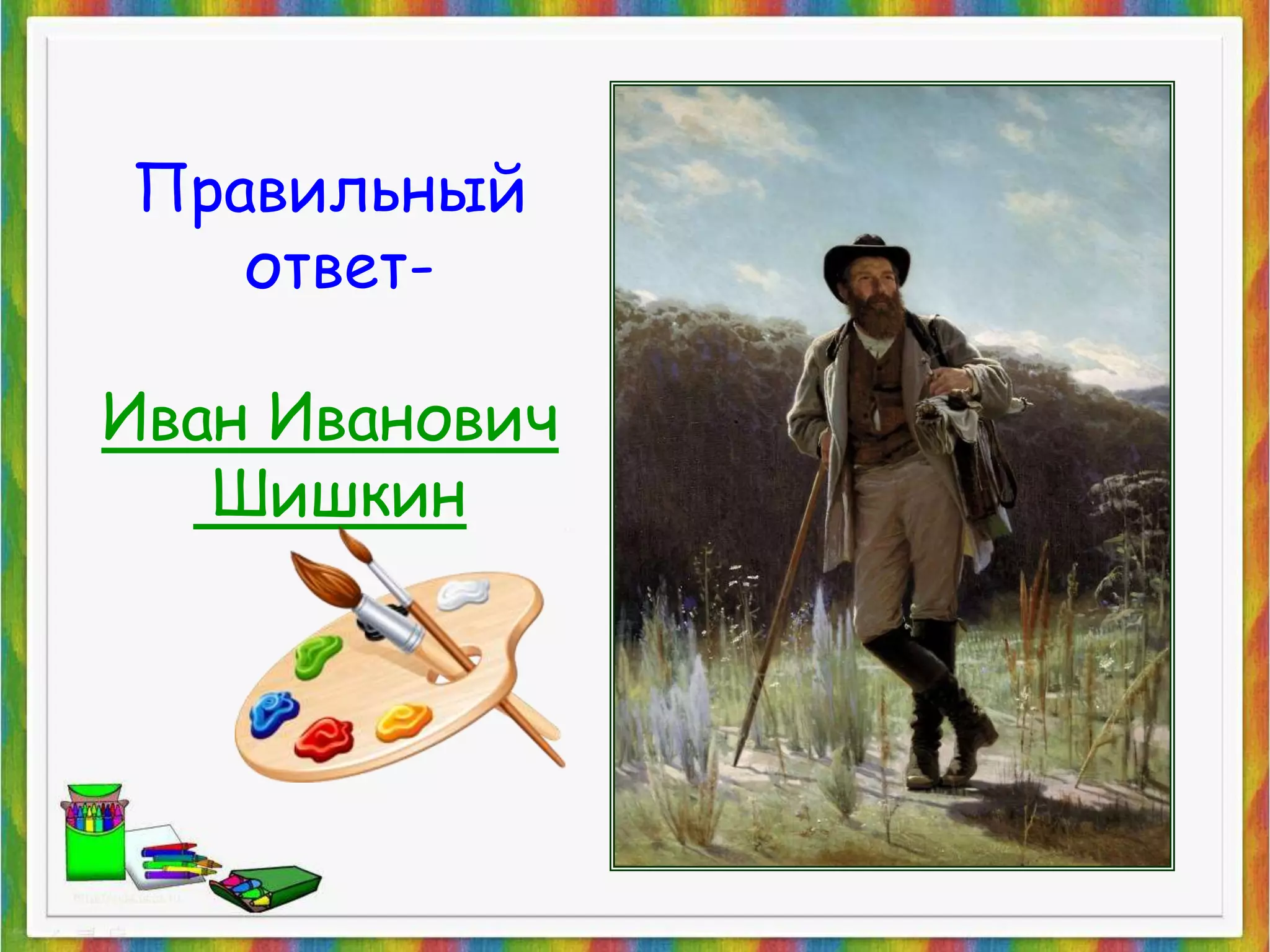 Правильный 
ответ- 
Иван Иванович 
Шишкин 
 