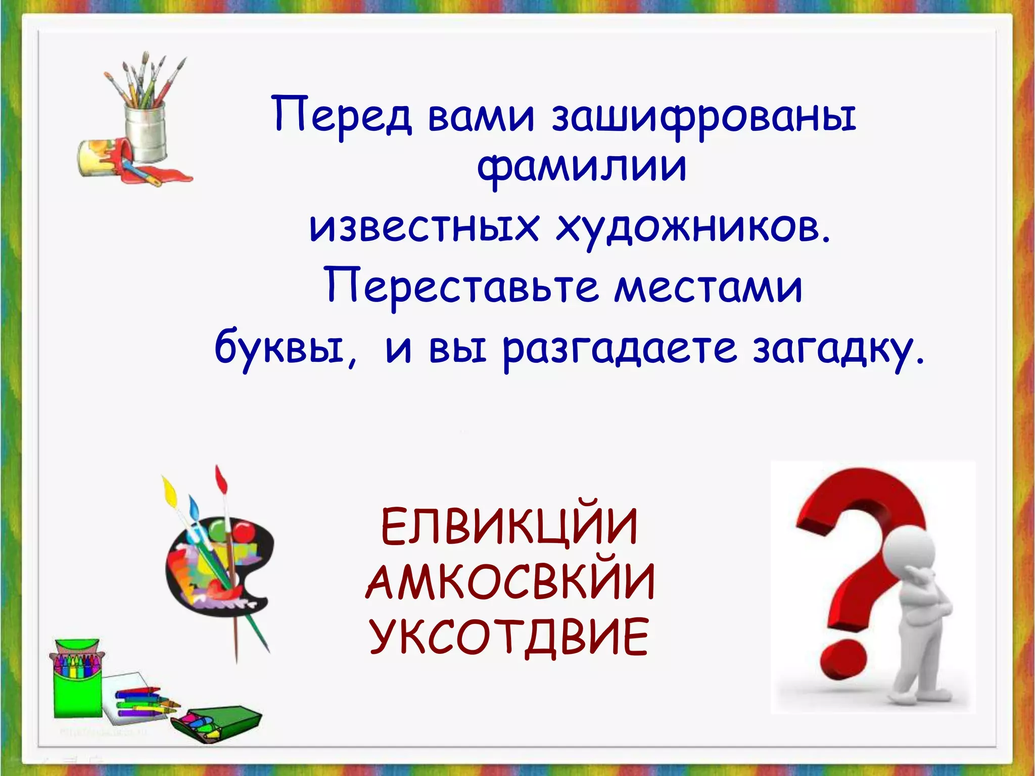 Перед вами зашифрованы 
фамилии 
известных художников. 
Переставьте местами 
буквы, и вы разгадаете загадку. 
ЕЛВИКЦЙИ 
АМКОСВКЙИ 
УКСОТДВИЕ 
 