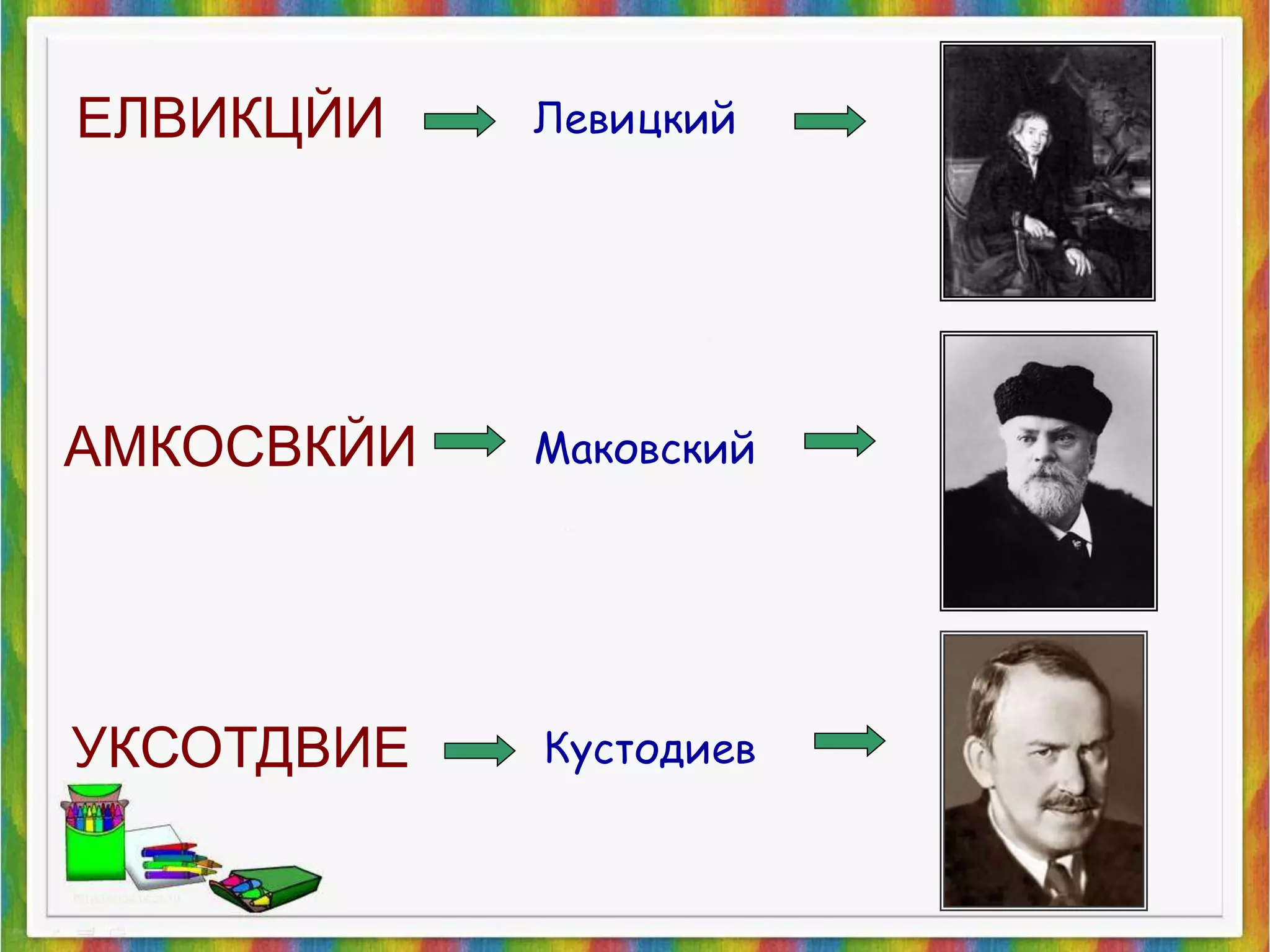 Левицкий 
Маковский 
Кустодиев 
ЕЛВИКЦЙИ 
АМКОСВКЙИ 
УКСОТДВИЕ 
 