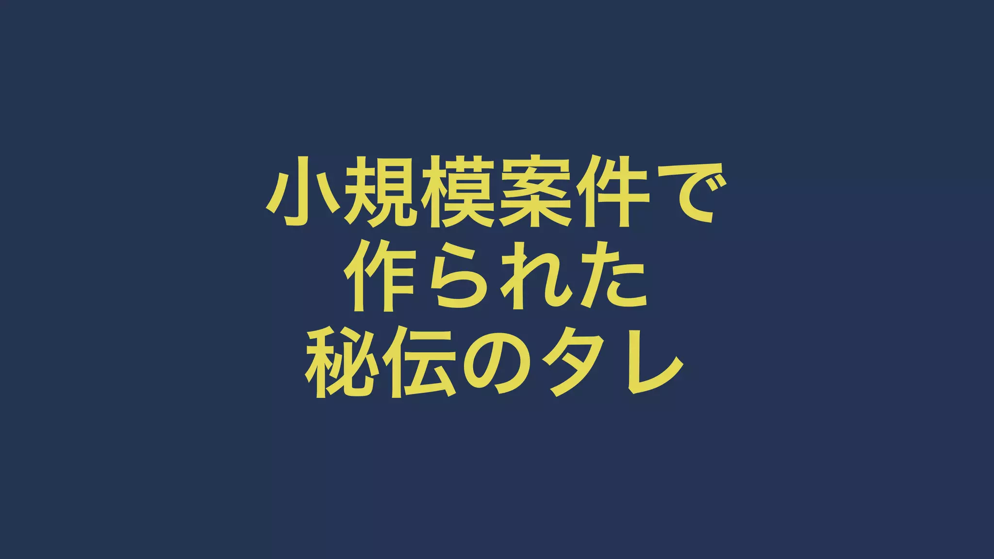 小規模案件で 
作られた 
秘伝のタレ 
 