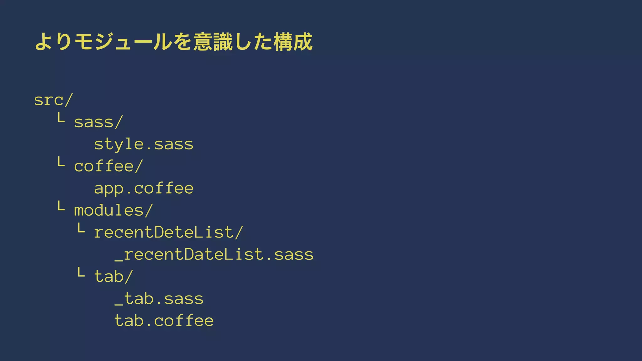 よりモジュールを意識した構成 
src/ 
└ sass/ 
style.sass 
└ coffee/ 
app.coffee 
└ modules/ 
└ recentDeteList/ 
_recentDateList.sass 
└ tab/ 
_tab.sass 
tab.coffee 
 