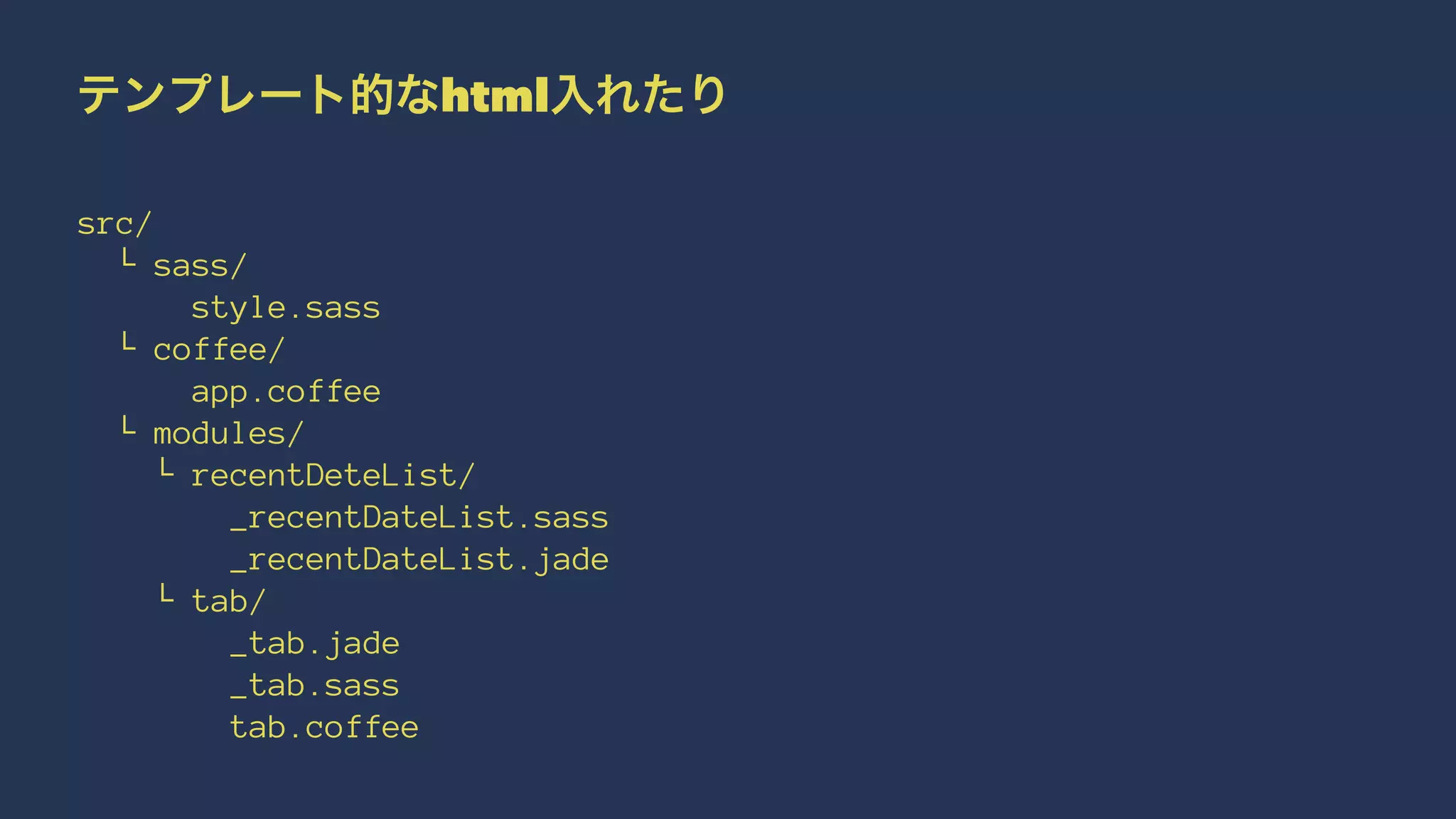 テンプレート的なhtml入れたり 
src/ 
└ sass/ 
style.sass 
└ coffee/ 
app.coffee 
└ modules/ 
└ recentDeteList/ 
_recentDateList.sass 
_recentDateList.jade 
└ tab/ 
_tab.jade 
_tab.sass 
tab.coffee 
 