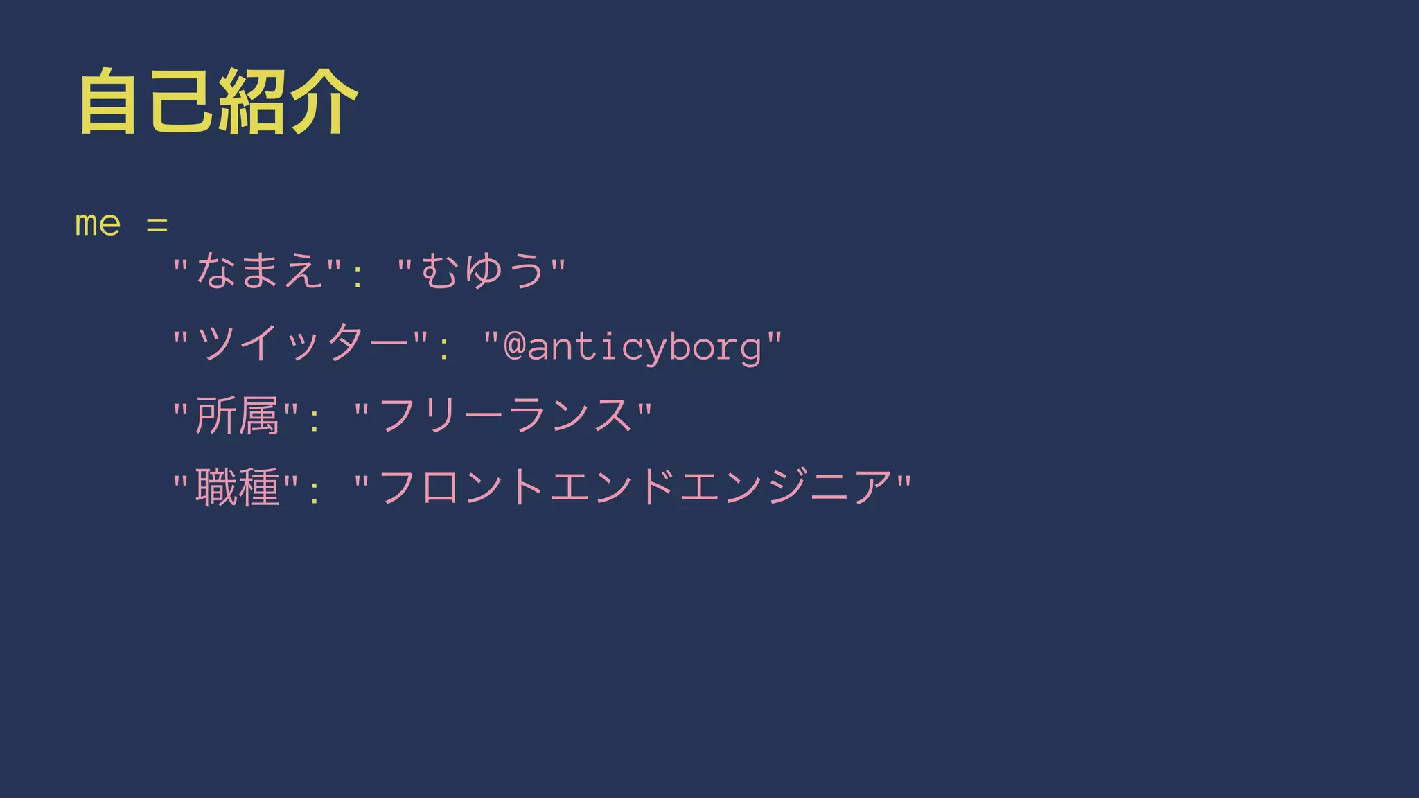 自己紹介 
me = 
"なまえ": "むゆう" 
"ツイッター": "@anticyborg" 
"所属": "フリーランス" 
"職種": "フロントエンドエンジニア" 
 