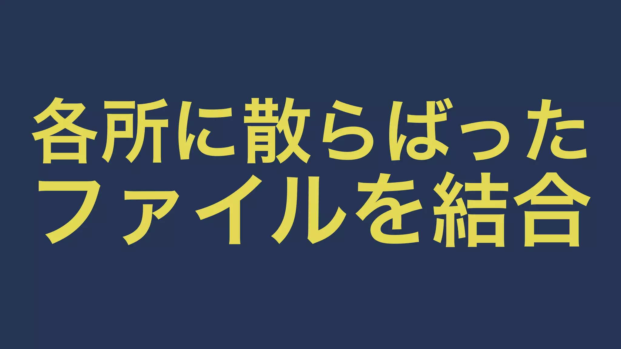 各所に散らばった 
ファイルを結合 
 