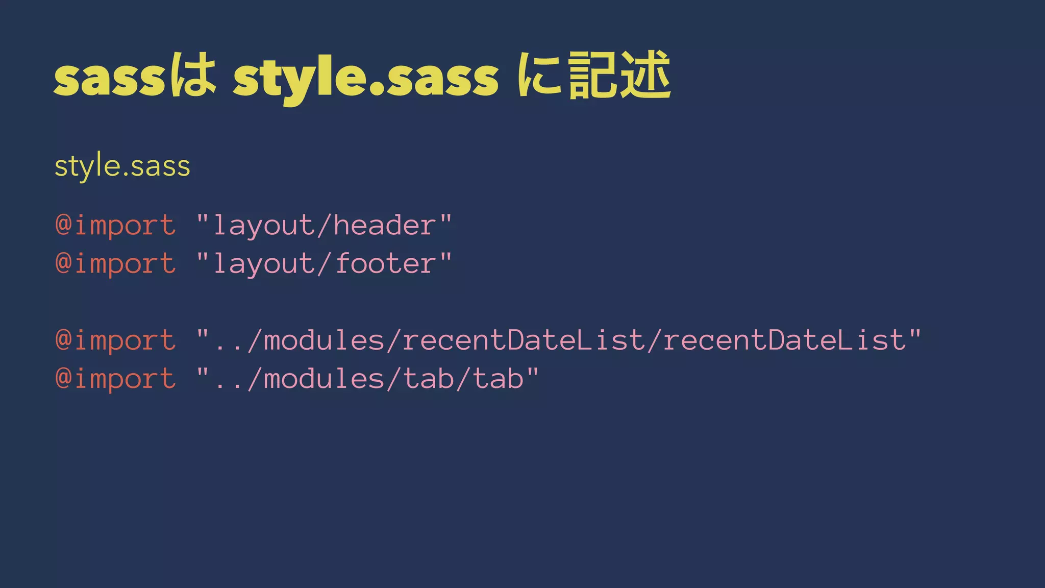sassは style.sass に記述 
style.sass 
@import "layout/header" 
@import "layout/footer" 
@import "../modules/recentDateList/recentDateList" 
@import "../modules/tab/tab" 
 