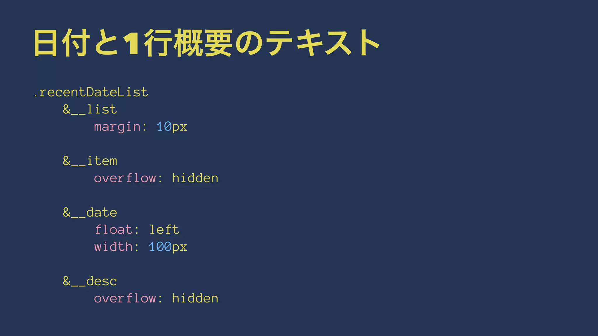 日付と1行概要のテキスト 
.recentDateList 
&__list 
margin: 10px 
&__item 
overflow: hidden 
&__date 
float: left 
width: 100px 
&__desc 
overflow: hidden 
 