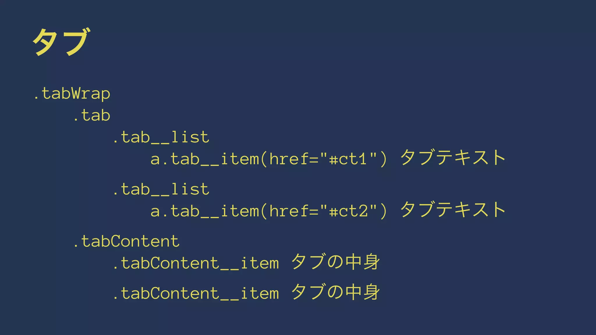 タブ 
.tabWrap 
.tab 
.tab__list 
a.tab__item(href="#ct1") タブテキスト 
.tab__list 
a.tab__item(href="#ct2") タブテキスト 
.tabContent 
.tabContent__item タブの中身 
.tabContent__item タブの中身 
 