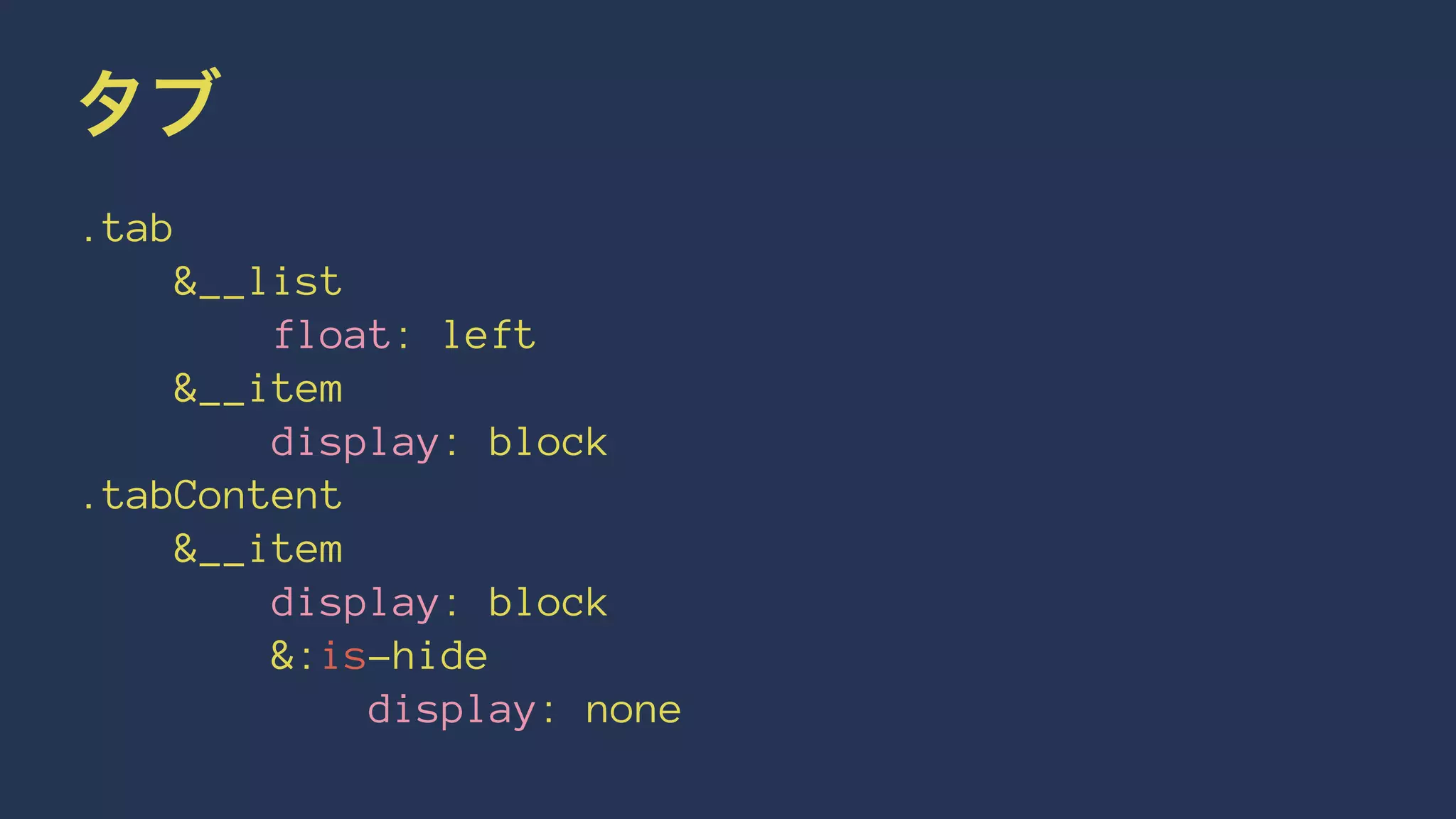 タブ 
.tab 
&__list 
float: left 
&__item 
display: block 
.tabContent 
&__item 
display: block 
&:is-hide 
display: none 
 