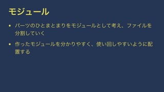 モジュール 
• パーツのひとまとまりをモジュールとして考え、ファイルを 
分割していく 
• 作ったモジュールを分かりやすく、使い回しやすいように配 
置する 
 