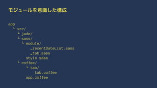モジュールを意識した構成 
app 
└ src/ 
└ jade/ 
└ sass/ 
└ module/ 
_recentDateList.sass 
_tab.sass 
style.sass 
└ coffee/ 
└ tab/ 
tab.coffee 
app.coffee 
 