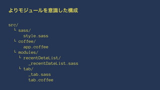 よりモジュールを意識した構成 
src/ 
└ sass/ 
style.sass 
└ coffee/ 
app.coffee 
└ modules/ 
└ recentDeteList/ 
_recentDateList.sass 
└ tab/ 
_tab.sass 
tab.coffee 
 