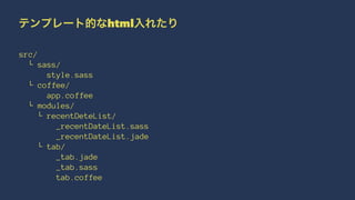 テンプレート的なhtml入れたり 
src/ 
└ sass/ 
style.sass 
└ coffee/ 
app.coffee 
└ modules/ 
└ recentDeteList/ 
_recentDateList.sass 
_recentDateList.jade 
└ tab/ 
_tab.jade 
_tab.sass 
tab.coffee 
 