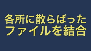 各所に散らばった 
ファイルを結合 
 