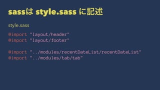 sassは style.sass に記述 
style.sass 
@import "layout/header" 
@import "layout/footer" 
@import "../modules/recentDateList/recentDateList" 
@import "../modules/tab/tab" 
 
