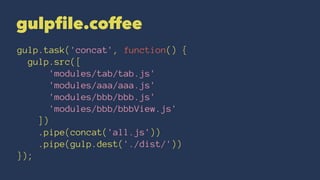 gulpfile.coffee 
gulp.task('concat', function() { 
gulp.src([ 
'modules/tab/tab.js' 
'modules/aaa/aaa.js' 
'modules/bbb/bbb.js' 
'modules/bbb/bbbView.js' 
]) 
.pipe(concat('all.js')) 
.pipe(gulp.dest('./dist/')) 
}); 
 