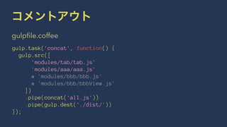 コメントアウト 
gulpfile.coffee 
gulp.task('concat', function() { 
gulp.src([ 
'modules/tab/tab.js' 
'modules/aaa/aaa.js' 
# 'modules/bbb/bbb.js' 
# 'modules/bbb/bbbView.js' 
]) 
.pipe(concat('all.js')) 
.pipe(gulp.dest('./dist/')) 
}); 
 