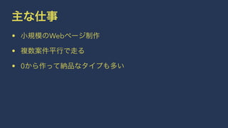 主な仕事 
• 小規模のWebページ制作 
• 複数案件平行で走る 
• 0から作って納品なタイプも多い 
 