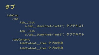 タブ 
.tabWrap 
.tab 
.tab__list 
a.tab__item(href="#ct1") タブテキスト 
.tab__list 
a.tab__item(href="#ct2") タブテキスト 
.tabContent 
.tabContent__item タブの中身 
.tabContent__item タブの中身 
 