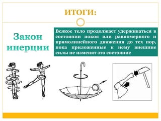 ИТОГИ: 
Всякое тело продолжает удерживаться в 
состоянии покоя или равномерного и 
прямолинейного движения до тех пор, 
пока приложенные к нему внешние 
силы не изменят это состояние 
 