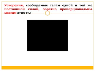 Ускорения, сообщаемые телам одной и той же 
постоянной силой, обратно пропорциональны 
массам этих тел 
 