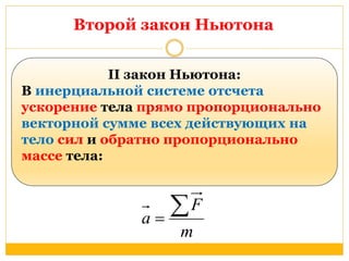 Второй закон Ньютона 
II закон Ньютона: 
В инерциальной системе отсчета 
ускорение тела прямо пропорционально 
векторной сумме всех действующих на 
тело сил и обратно пропорционально 
массе тела: 
F 
a   
m 
 