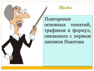 Цель: 
Повторение 
основных понятий, 
графиков и формул, 
связанных с первым 
законом Ньютона 
 