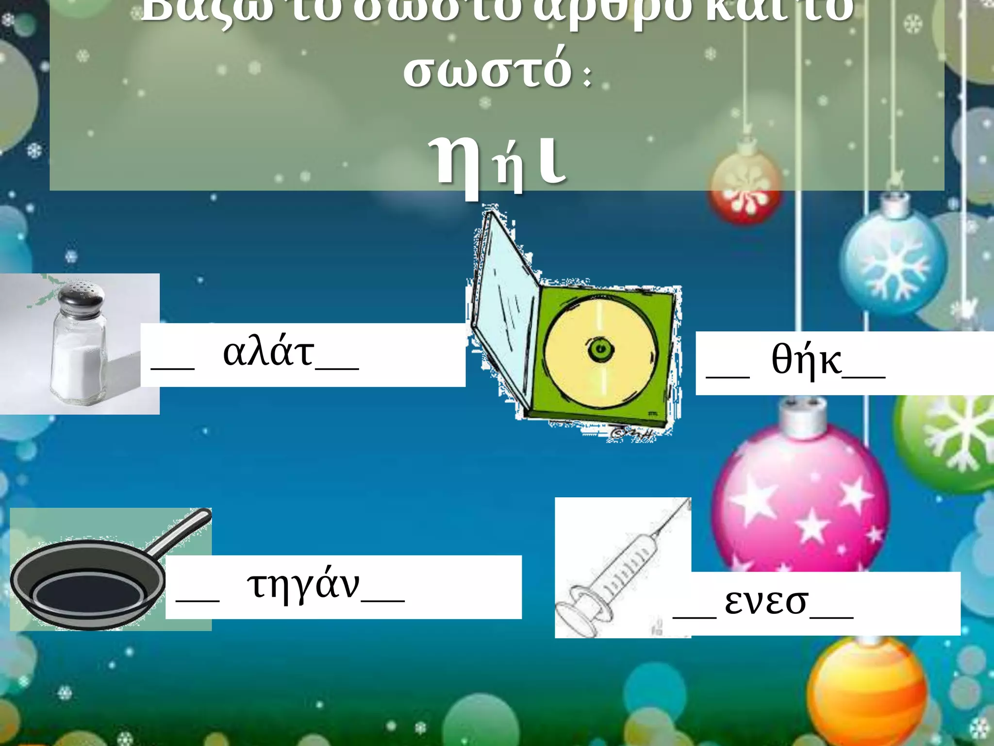 Βάζω το σωστό άρθρο και το 
σωστό : 
η ή ι 
___ αλάτ___ 
___ τηγάν___ 
___ θήκ___ 
___ ενεσ___ 
 