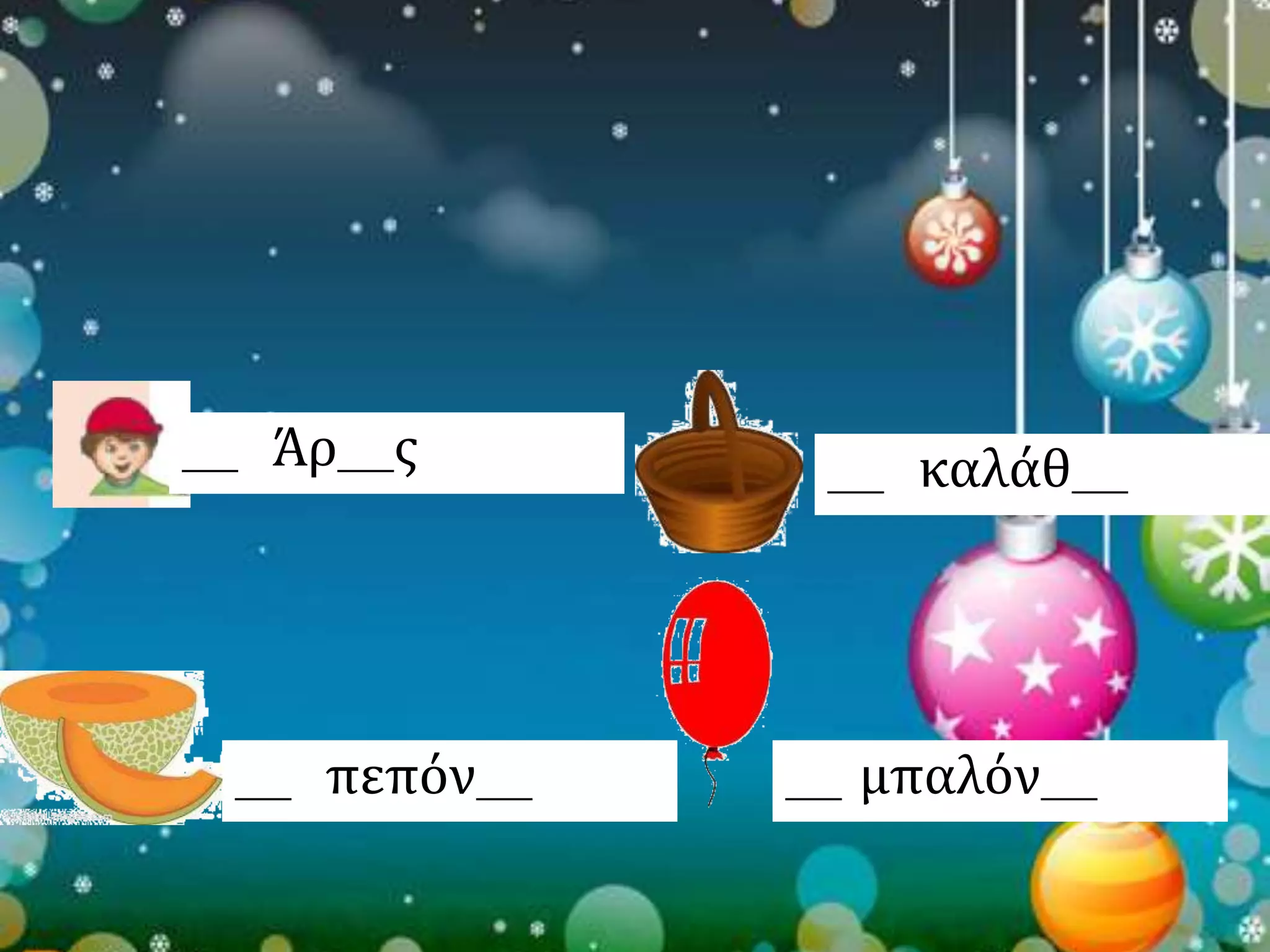 ___ Άρ___ς ___ καλάθ___ 
___ πεπόν___ ___ μπαλόν___ 
 