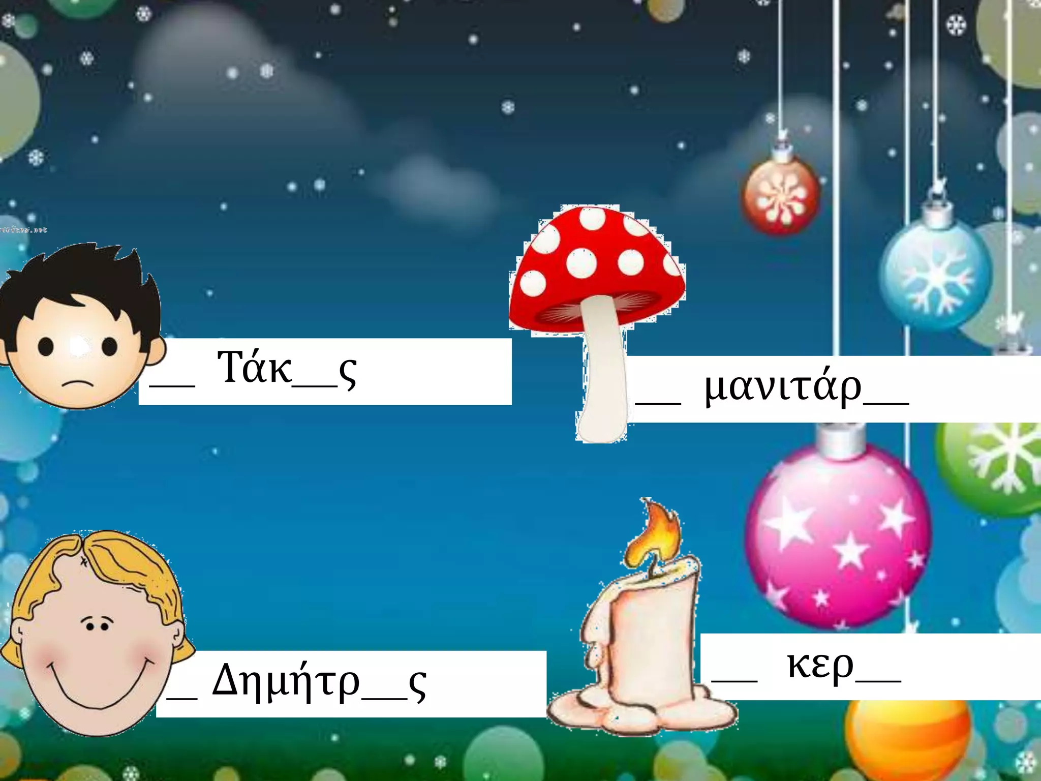 ___ Τάκ___ς ___ μανιτάρ___ 
__ Δημήτρ___ς ___ κερ___ 
 