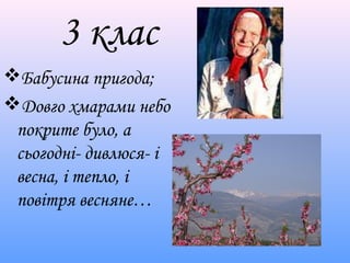 3 клас 
Бабусина пригода; 
Довго хмарами небо 
покрите було, а 
сьогодні- дивлюся- і 
весна, і тепло, і 
повітря весняне… 
 