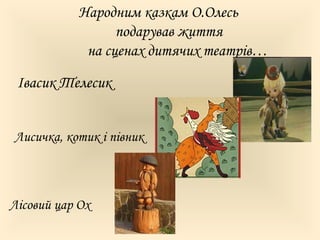 Народним казкам О.Олесь 
подарував життя 
на сценах дитячих театрів… 
Івасик Телесик 
Лисичка, котик і півник 
Лісовий цар Ох 
 