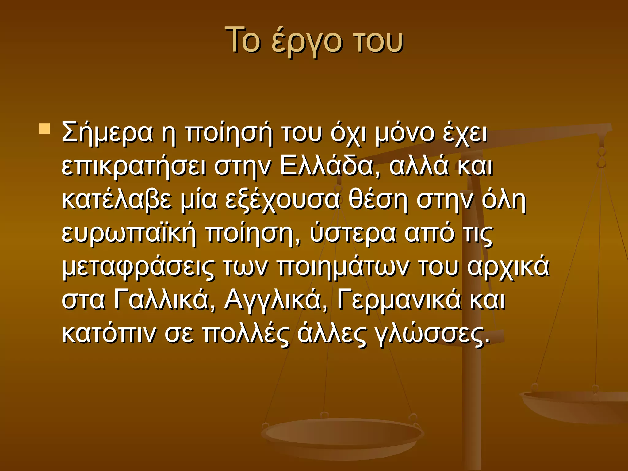 ΤΤοο έέρργγοο ττοουυ 
 ΣΣήήμμεερραα ηη πποοίίηησσήή ττοουυ όόχχιι μμόόννοο έέχχεειι 
εεππιικκρρααττήήσσεειι σσττηηνν ΕΕλλλλάάδδαα,, ααλλλλάά κκααιι 
κκααττέέλλααββεε μμίίαα εεξξέέχχοουυσσαα θθέέσσηη σσττηηνν όόλληη 
εευυρρωωππααϊϊκκήή πποοίίηησσηη,, ύύσσττεερραα ααππόό ττιιςς 
μμεεττααφφρράάσσεειιςς ττωωνν πποοιιηημμάάττωωνν ττοουυ ααρρχχιικκάά 
σστταα ΓΓααλλλλιικκάά,, ΑΑγγγγλλιικκάά,, ΓΓεερρμμααννιικκάά κκααιι 
κκααττόόππιινν σσεε πποολλλλέέςς άάλλλλεεςς γγλλώώσσσσεεςς.. 
 