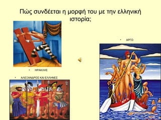 Πώς συνδέεται η μορφή του με την ελληνική 
ιστορία; 
• ΑΡΓΩ 
• ΗΡΑΚΛΗΣ 
• ΑΛΕΞΑΝΔΡΟΣ ΚΑΙ ΕΛΛΗΝΕΣ 
 