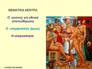ΘΕΜΑΤΙΚΑ ΚΕΝΤΡΑ 
Ο αγώνας για εθνική 
απελευθέρωση 
Ο υπερφυσικός ήρωας 
Η ελληνικότητα 
• Ο ΟΡΚΟΣ ΤΩΝ ΦΙΛΙΚΩΝ 
 