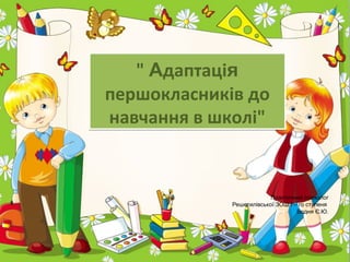 Pr oPowerPoint .Ru 
" Адаптація 
першокласників до 
навчання в школі" 
Практичний психолог 
Решетилівської ЗОШ I – го ступеня 
Бодня Є.Ю. 
 