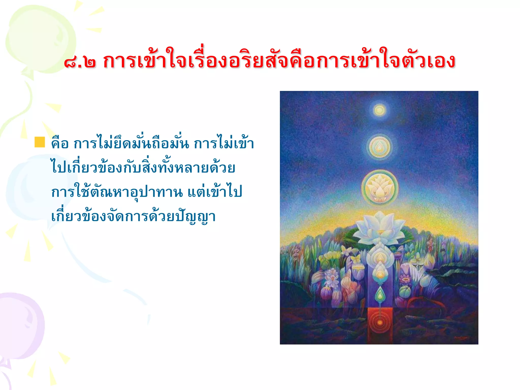 ๘.๒ การเข้าใจเรื่องอริยสัจคือการเข้าใจตัวเอง
คือ การไม่ยึดมั่นถือมั่น การไม่เข้า
ไปเกี่ยวข้องกับสิ่งทั้งหลายด้วย
การใช้ตัณหาอุปาทาน แต่เข้าไป
เกี่ยวข้องจัดการด้วยปัญญา
 