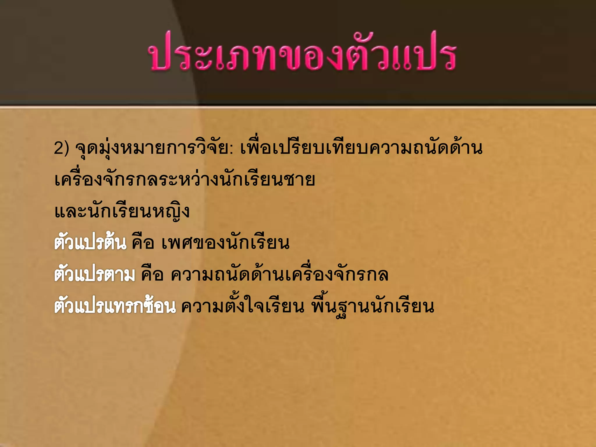 2) จุดมุ่งหมายการวิจัย: เพ่อืเปรียบเทียบความถนัดด้าน 
เครื่องจักรกลระหว่างนักเรียนชาย 
และนักเรียนหญิง 
คือ เพศของนักเรียน 
คือ ความถนัดด้านเครื่องจักรกล 
ความต้งัใจเรียน พนื้ฐานนักเรียน 
 