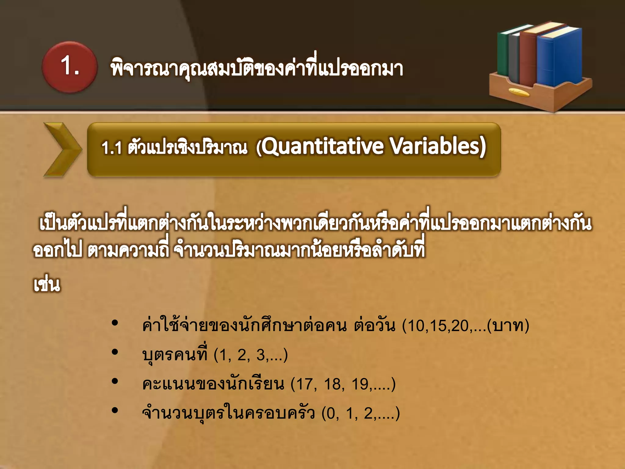 • ค่าใช้จ่ายของนักศึกษาต่อคน ต่อวัน (10,15,20,...(บาท) 
• บุตรคนที่(1, 2, 3,...) 
• คะแนนของนักเรียน (17, 18, 19,....) 
• จานวนบุตรในครอบครัว (0, 1, 2,....) 
 