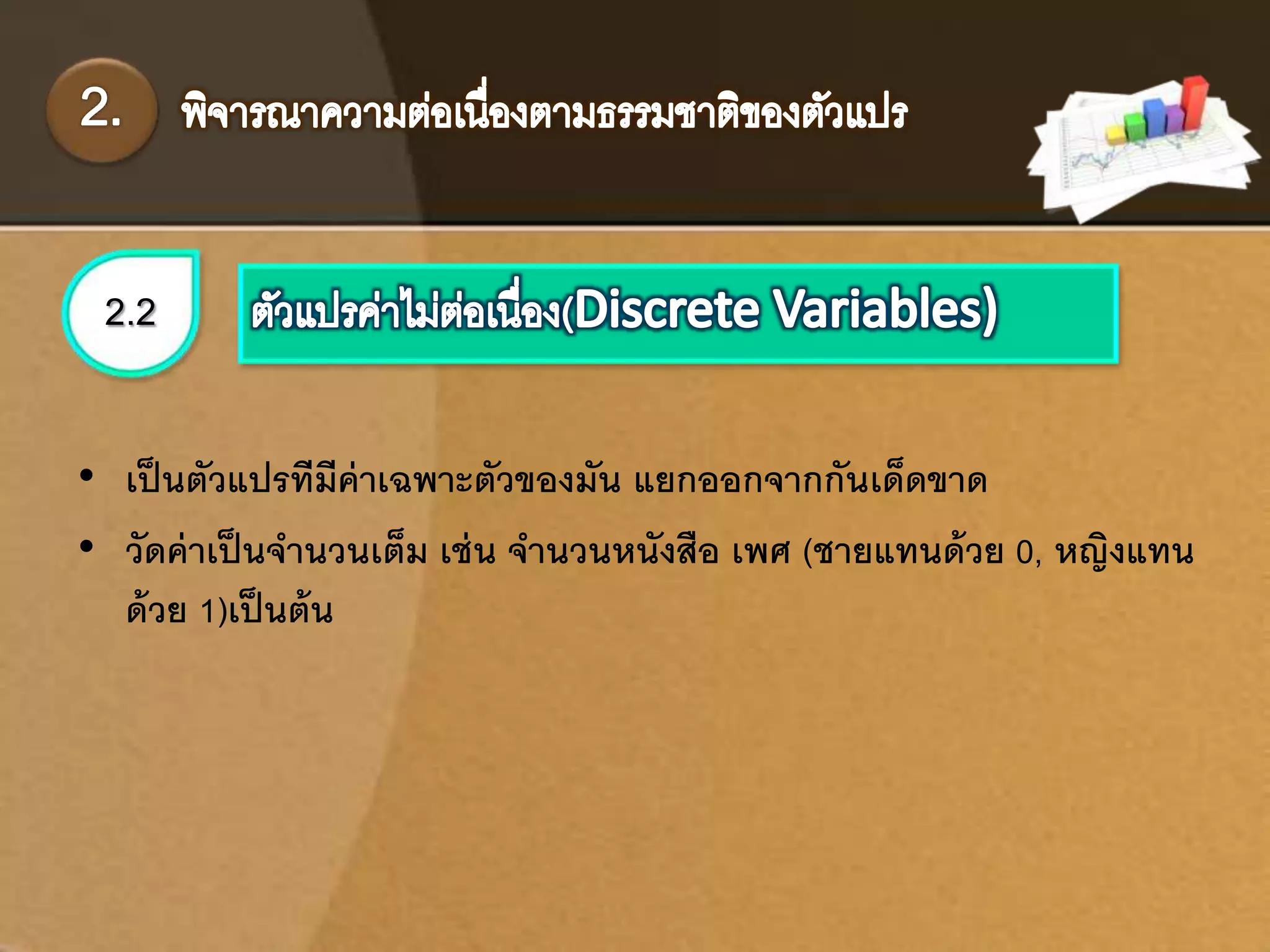 2.2 
• เป็นตัวแปรทีมีค่าเฉพาะตัวของมัน แยกออกจากกันเด็ดขาด 
• วัดค่าเป็นจานวนเต็ม เช่น จานวนหนังสือ เพศ (ชายแทนด้วย 0, หญิงแทน 
ด้วย 1)เป็นต้น 
 