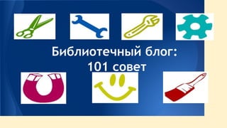 Библиотечный блог: 
101 совет 
 