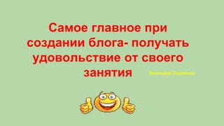 Самое главное при 
создании блога- получать 
удовольствие от своего 
занятия Виктория Евсеенко 
