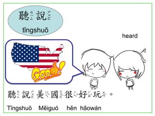 heard 
聽說美國很好玩。 
Tīngshuō Měiguó hěn hǎowán 
聽說 
tīngshuō  