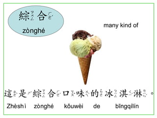 many kind of 
這是綜合口味的冰淇淋。 
Zhèshì zònghé kǒuwèi de bīngqílín 
綜合 
zònghé  