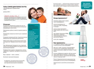 Уникальная расширенная коллекция бактериофагов специально для микрофлоры полости рта. 
Основная задача — нейтрализовать вредоносные бакте- 
рии, не дать им закрепиться на зубах и языке и образо- 
вать опасный налет отходами своей жизнедеятельности. 
Когда применять? 
вечером, перед сном и утром, 
после пробуждения… 
если нет возможности 
почистить зубы, например, 
в поездке… 
ночью, когда приходится 
бодрствовать или часто вста- 
вать… 
при первых признаках ОРВИ, 
ларингита, стоматита 
если приходится говорить 
длительное время… 
если у вас свидание… 
Как применять: 
2–4 нажатия спреем в любое время дня 
и ночи так часто, как необходимо. 
Для того, чтобы «заселить» бактериофаги 
в полости рта, необходимо первые пять 
дней использовать средство не реже 5–6 раз 
в день. 
Если вы собираетесь удалить зуб или начать 
какое-либо другое лечение у стоматолога, 
желательно начать подселение бактериофа- 
гов за 2–3 дня до этого. 
После стоматологического вмешательства 
используйте так часто, как это необходимо. 
Ограничений по частоте использований 
нет. 
Вам знакома 
неуверенность 
в свежести своего 
дыхания? 
449 р. 
Избавление от 
неприятного запаха! 
ать 
, 
фа- 
а р 
Sengara изд.1 - 2014 59 
Средства личной и интимной гигиены с бактериофагами и пребиотиками 
ГЕЛЬ-СПРЕЙ ДЛЯ ПОЛОСТИ РТА 
с бактериофагами и пребиотиками 
100 мл 
артикул 20013 
Çíàåòå ëè âû, ÷òî…? 
Тотальное уничтожение всех бактерий в полости рта 
приводит к дисбактериозу и ослаблению защитных 
сил организма в целом, в том числе и к дисбактериозу 
пищеварительного тракта. 
Отличия: 
Устранение неприятного запаха изо рта (га- 
литоза) за счет восстановления естественной 
микрофлоры полости рта. 
Уменьшение зубного налета и кровоточивости 
десен. 
Увлажнение слизистых полости рта /снижение 
сухости. 
Ускорение заживлений при стоматологических 
вмешательствах, вживлении имплантов. 
Облегчение ухода за полостью рта при ноше- 
нии брекетов. Профилактика плоского карие- 
са. 
При заболеваниях парадонта гель-спрей для 
полости рта рекомендован как средство вспо- 
могательной терапии. 
Профилактика кариеса, пародонтита, ангины, 
ларингита, стоматита, гингивита (в том числе у 
детей). 
Вкус и аромат — мята + ваниль 
Безопасен при проглатывании 
Бактериофаги в 
составе активны против 
следующих вредоносных 
бактерий: 
Wolinella Spp. 
Actinomyces Spp. 
Actinobacillus 
actinomycetemcomitans 
Porfi romonas gingivalis 
Campylobacter Spp. 
Bacteroides Spp. 
Staphylococcus aureus 
Streptococcus pyogenes 
Streptococcus mutans 
Pseudomonas aeruginosa 
Proteus vulgaris 
Klebsiella 
Не забывайте, что механическая очистка зубов 
и походы к стоматологу при использовании 
геля-спрея для полости рта не отменяются. 
58 Sengara изд.1 - 2014 
 